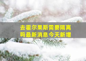 去霍尔果斯需要隔离吗最新消息今天新增