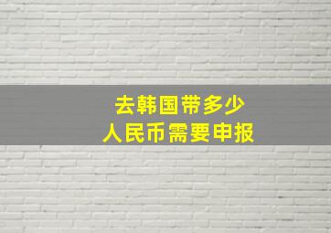 去韩国带多少人民币需要申报