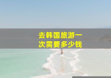 去韩国旅游一次需要多少钱