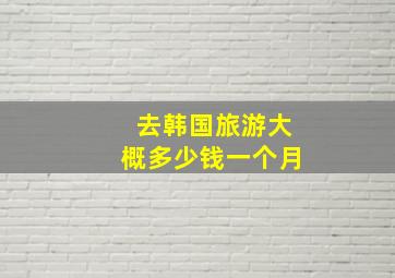 去韩国旅游大概多少钱一个月