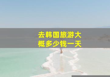 去韩国旅游大概多少钱一天