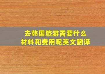 去韩国旅游需要什么材料和费用呢英文翻译