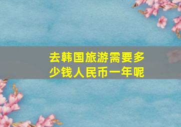 去韩国旅游需要多少钱人民币一年呢