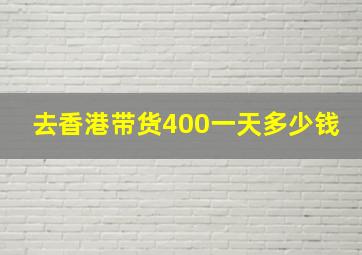 去香港带货400一天多少钱