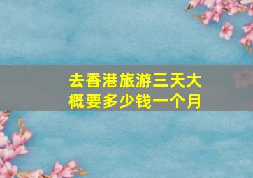 去香港旅游三天大概要多少钱一个月