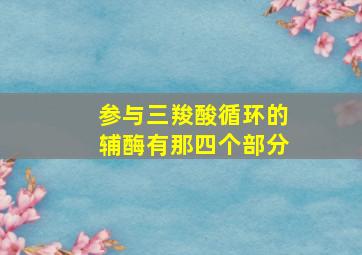 参与三羧酸循环的辅酶有那四个部分