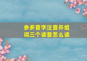 参多音字注音并组词三个读音怎么读