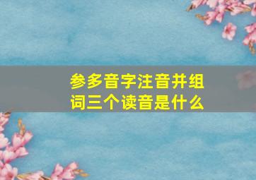 参多音字注音并组词三个读音是什么