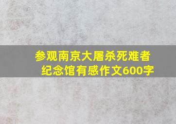 参观南京大屠杀死难者纪念馆有感作文600字