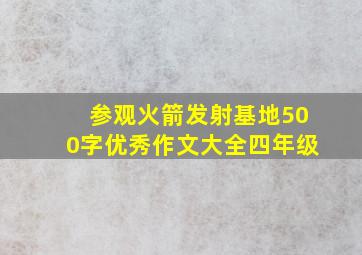 参观火箭发射基地500字优秀作文大全四年级