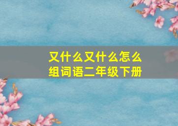 又什么又什么怎么组词语二年级下册