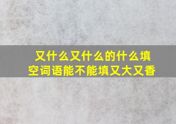 又什么又什么的什么填空词语能不能填又大又香