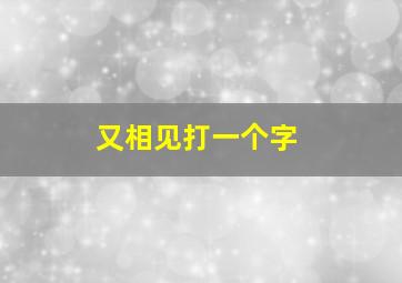 又相见打一个字