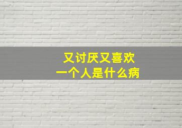 又讨厌又喜欢一个人是什么病