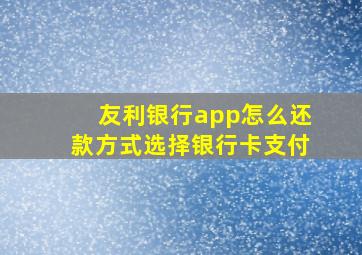 友利银行app怎么还款方式选择银行卡支付