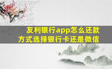 友利银行app怎么还款方式选择银行卡还是微信