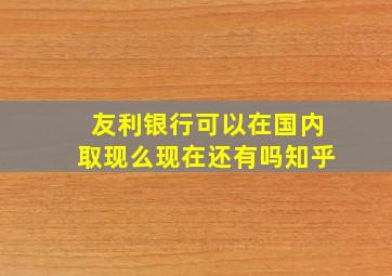 友利银行可以在国内取现么现在还有吗知乎