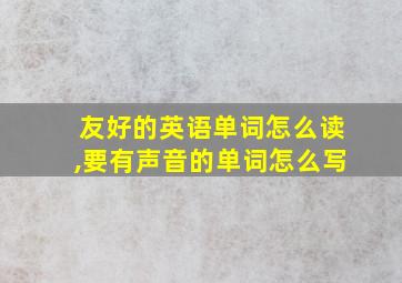 友好的英语单词怎么读,要有声音的单词怎么写