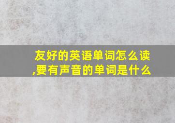 友好的英语单词怎么读,要有声音的单词是什么