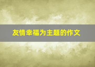 友情幸福为主题的作文