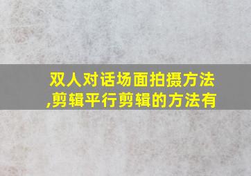 双人对话场面拍摄方法,剪辑平行剪辑的方法有