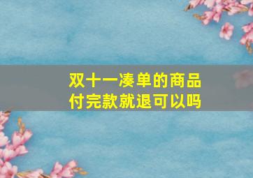 双十一凑单的商品付完款就退可以吗