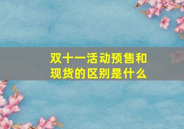 双十一活动预售和现货的区别是什么