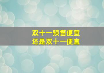 双十一预售便宜还是双十一便宜