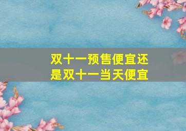 双十一预售便宜还是双十一当天便宜