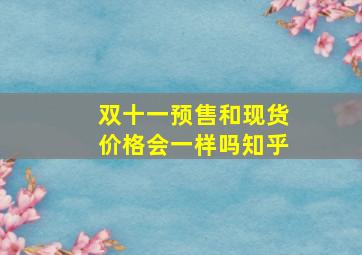 双十一预售和现货价格会一样吗知乎