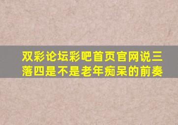 双彩论坛彩吧首页官网说三落四是不是老年痴呆的前奏