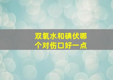 双氧水和碘伏哪个对伤口好一点