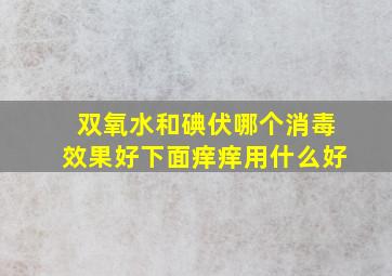 双氧水和碘伏哪个消毒效果好下面痒痒用什么好