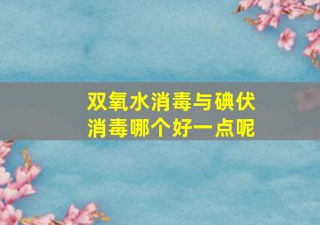 双氧水消毒与碘伏消毒哪个好一点呢