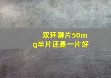 双环醇片50mg半片还是一片好