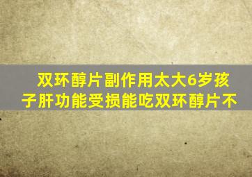 双环醇片副作用太大6岁孩子肝功能受损能吃双环醇片不