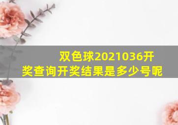 双色球2021036开奖查询开奖结果是多少号呢