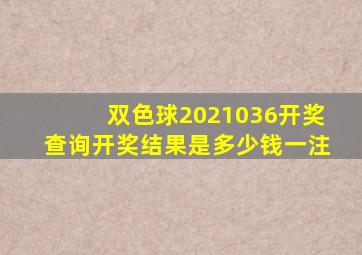 双色球2021036开奖查询开奖结果是多少钱一注