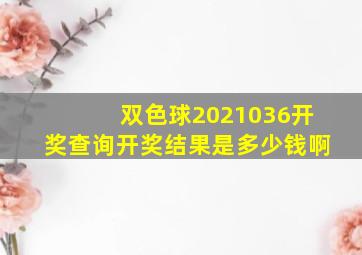 双色球2021036开奖查询开奖结果是多少钱啊