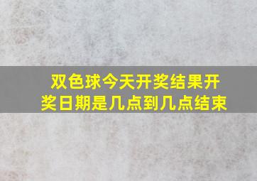 双色球今天开奖结果开奖日期是几点到几点结束