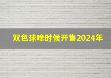 双色球啥时候开售2024年