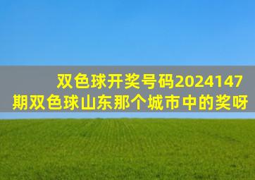 双色球开奖号码2024147期双色球山东那个城市中的奖呀