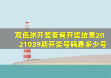 双色球开奖查询开奖结果2021039期开奖号码是多少号