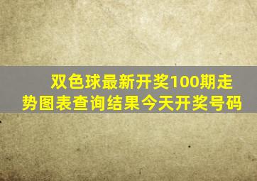 双色球最新开奖100期走势图表查询结果今天开奖号码