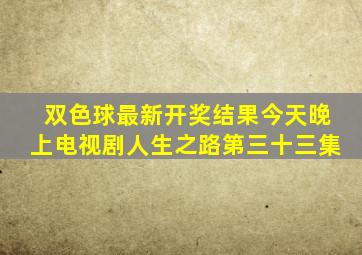 双色球最新开奖结果今天晚上电视剧人生之路第三十三集