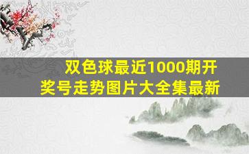 双色球最近1000期开奖号走势图片大全集最新