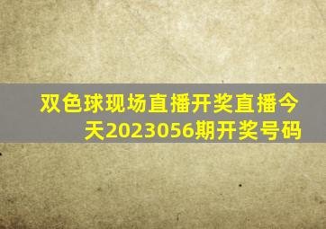 双色球现场直播开奖直播今天2023056期开奖号码