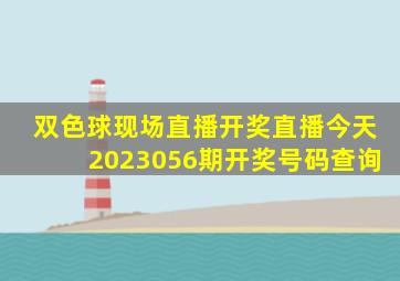 双色球现场直播开奖直播今天2023056期开奖号码查询