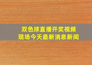 双色球直播开奖视频现场今天最新消息新闻