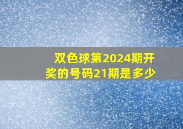 双色球第2024期开奖的号码21期是多少